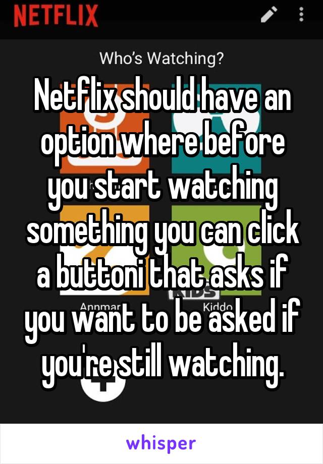 Netflix should have an option where before you start watching something you can click a buttoni that asks if you want to be asked if you're still watching.