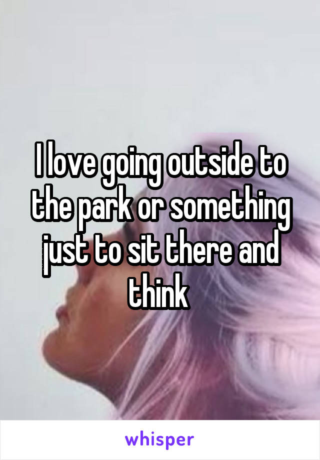 I love going outside to the park or something just to sit there and think 