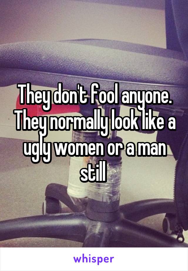 They don't fool anyone. They normally look like a ugly women or a man still 