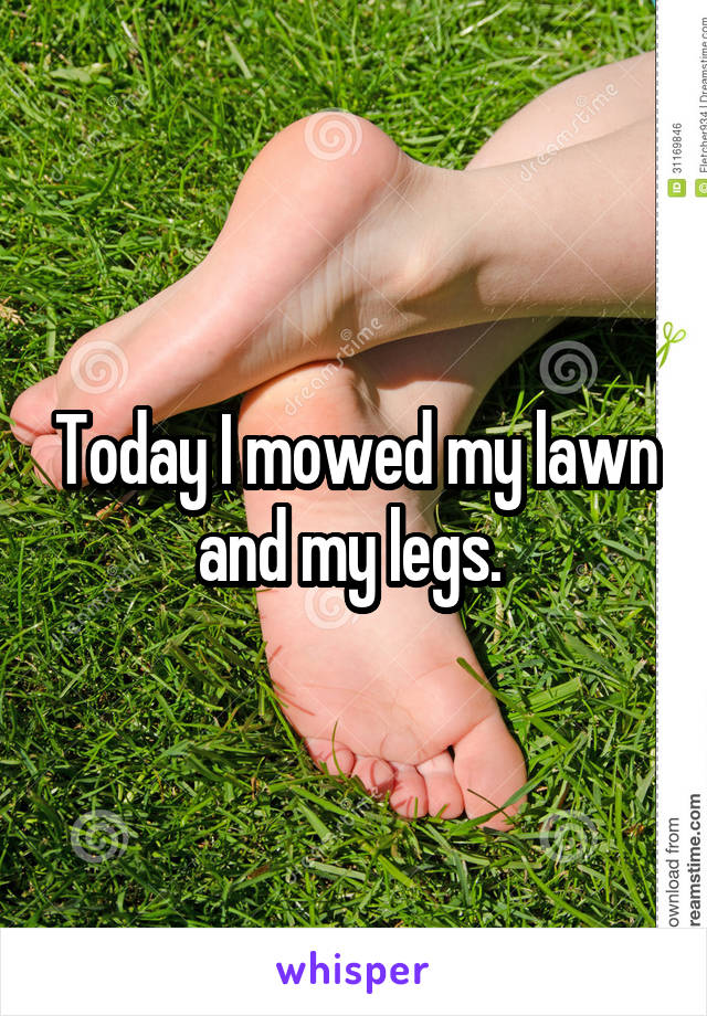 Today I mowed my lawn and my legs. 