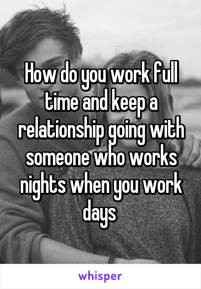 How do you work full time and keep a relationship going with someone who works nights when you work days 