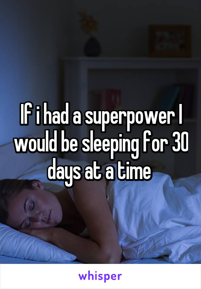 If i had a superpower I would be sleeping for 30 days at a time 