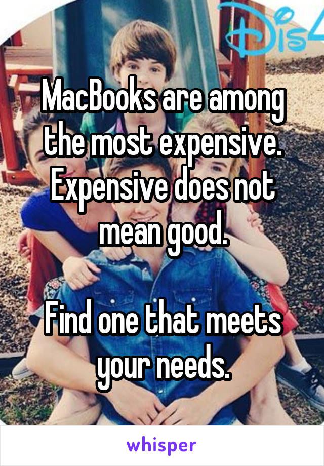 MacBooks are among the most expensive. Expensive does not mean good.

Find one that meets your needs.