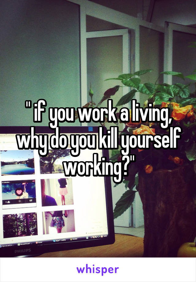 " if you work a living, why do you kill yourself working?"