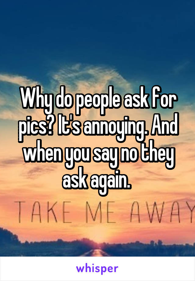 Why do people ask for pics? It's annoying. And when you say no they ask again. 