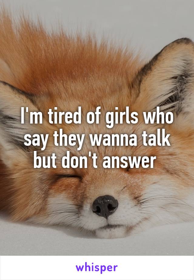 I'm tired of girls who say they wanna talk but don't answer 