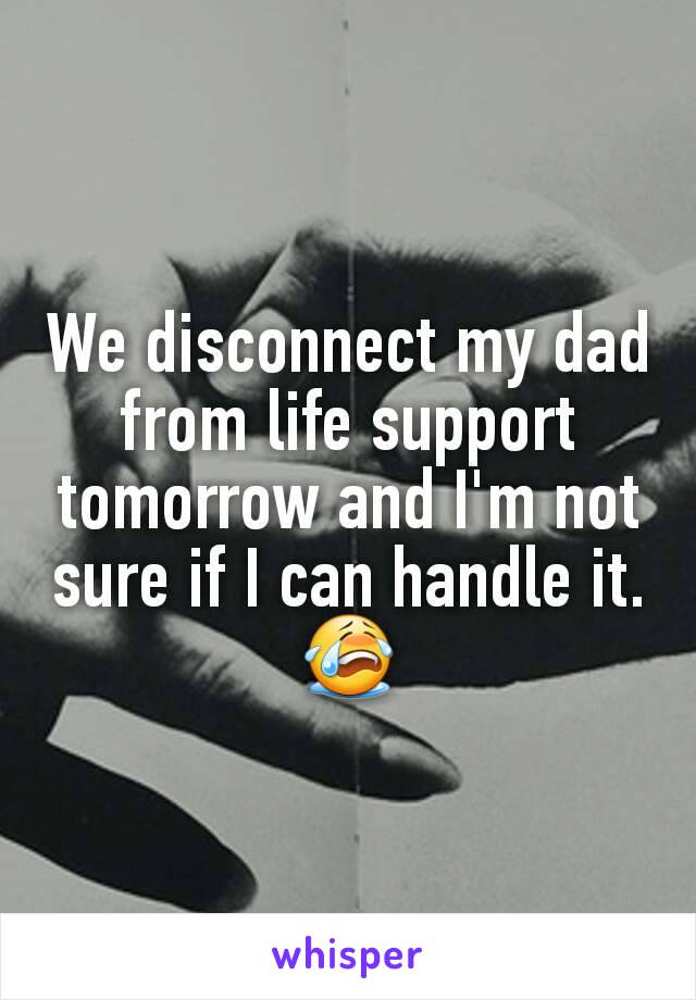 We disconnect my dad from life support tomorrow and I'm not sure if I can handle it. 😭