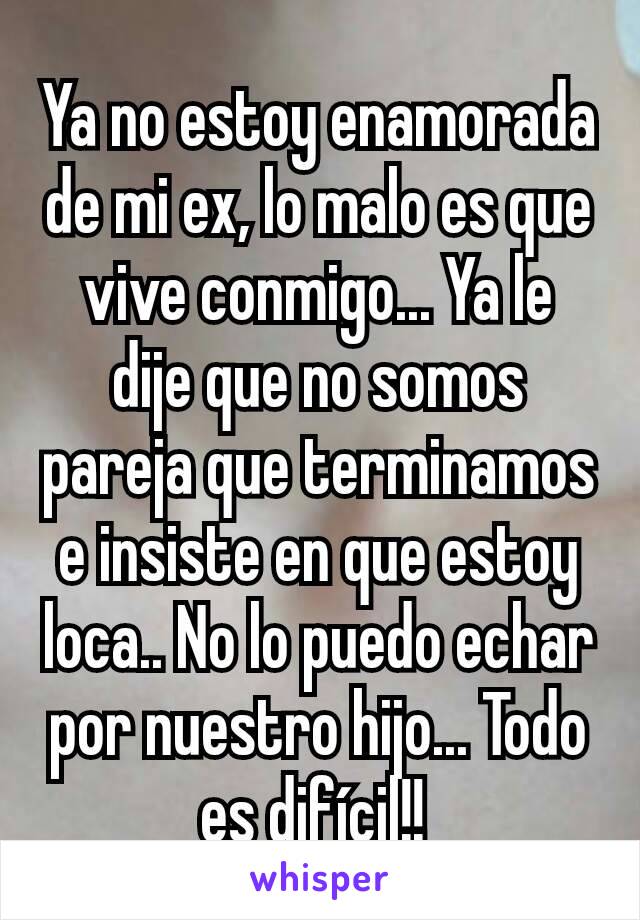 Ya no estoy enamorada de mi ex, lo malo es que vive conmigo... Ya le dije que no somos pareja que terminamos e insiste en que estoy loca.. No lo puedo echar por nuestro hijo... Todo es difícil!! 