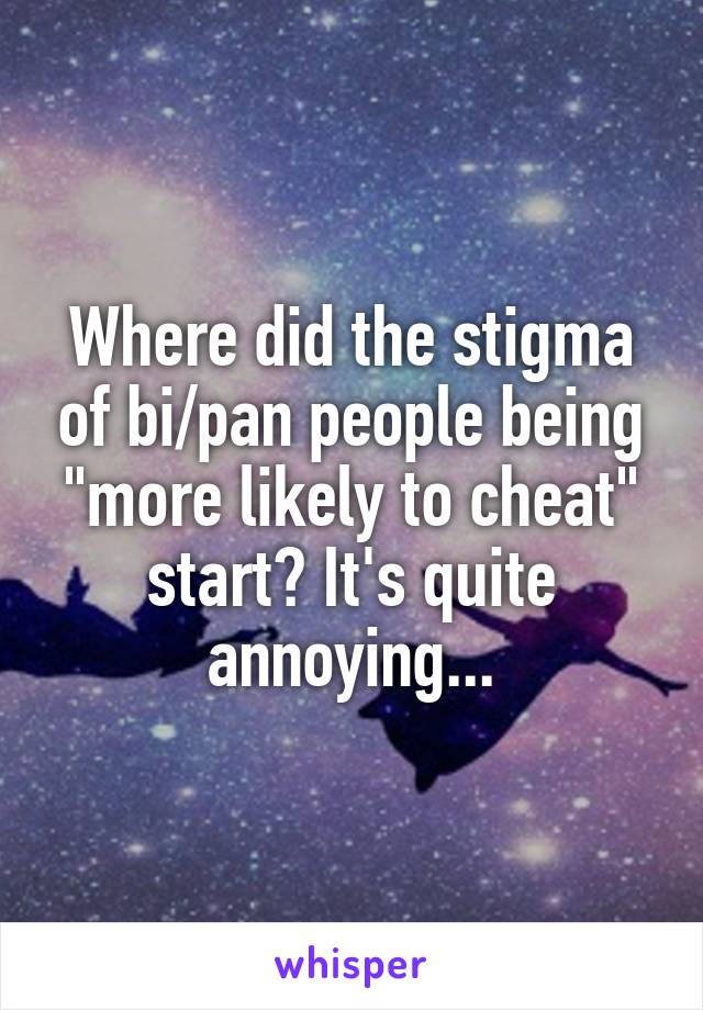 Where did the stigma of bi/pan people being "more likely to cheat" start? It's quite annoying...