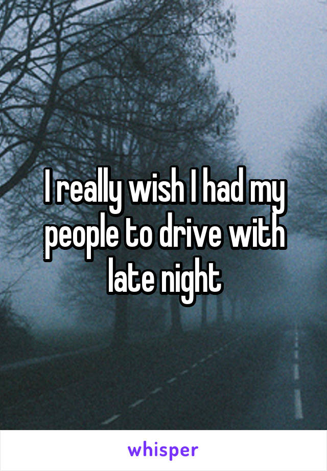 I really wish I had my people to drive with late night