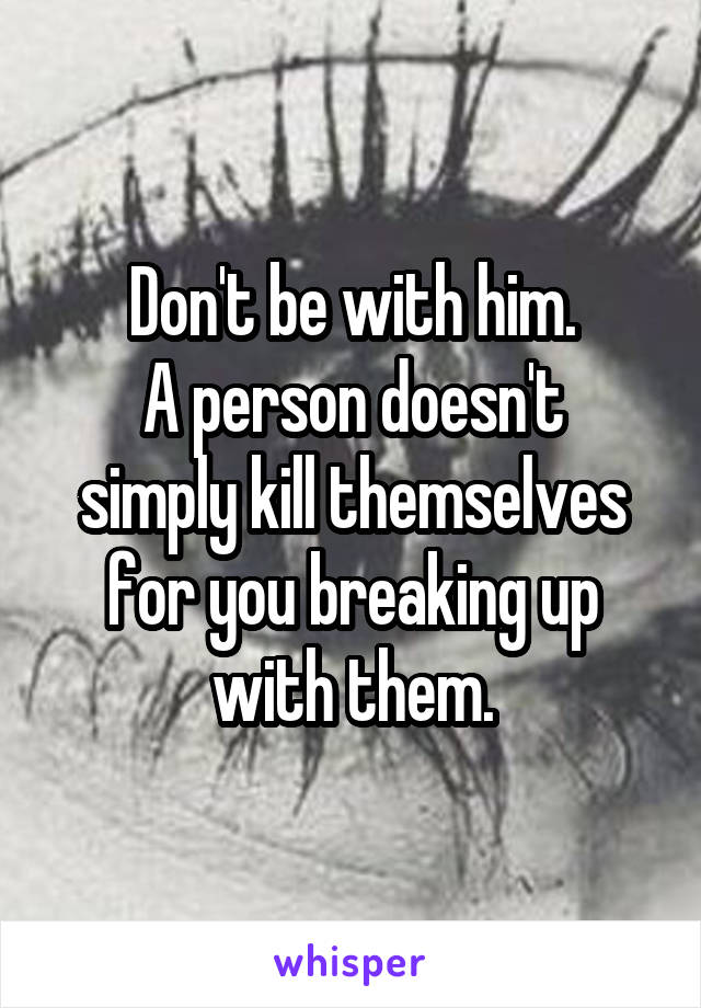 Don't be with him.
A person doesn't simply kill themselves for you breaking up with them.