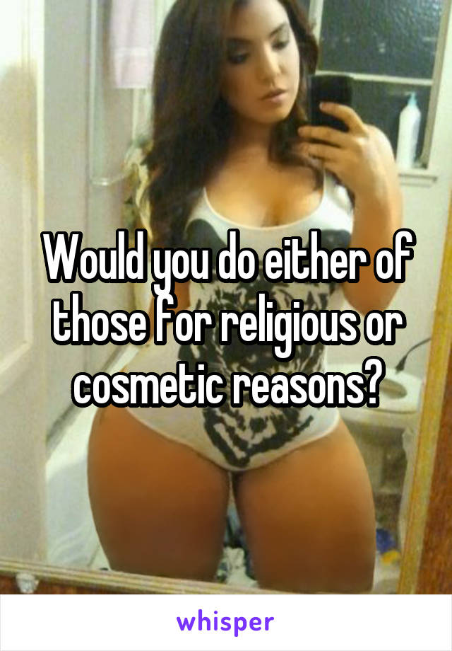 Would you do either of those for religious or cosmetic reasons?