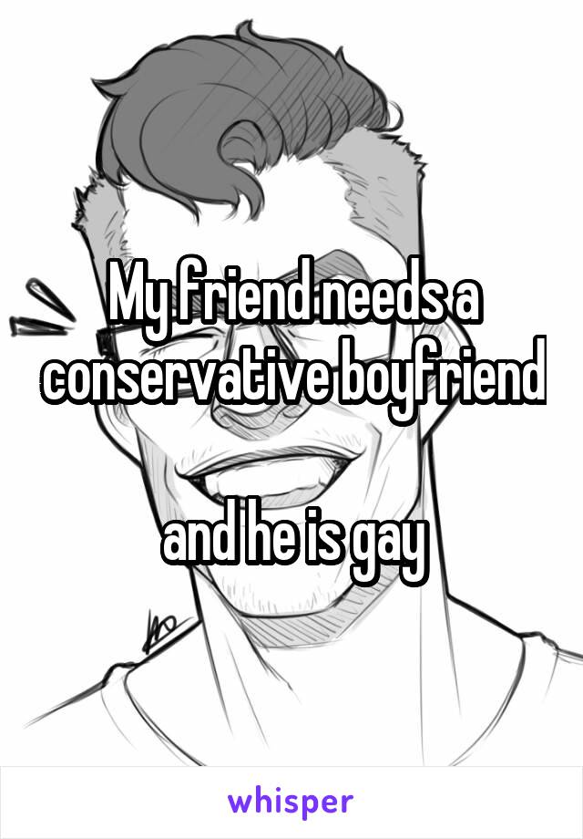 My friend needs a conservative boyfriend 
and he is gay