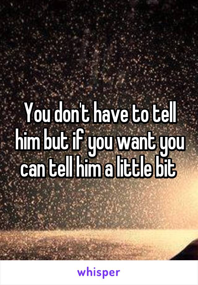 You don't have to tell him but if you want you can tell him a little bit 