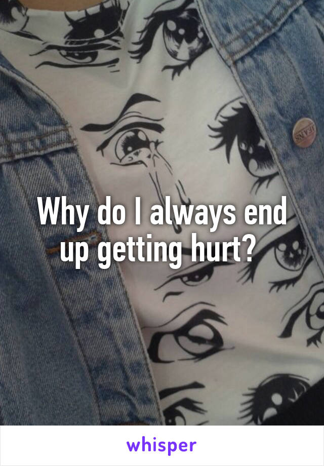 Why do I always end up getting hurt? 