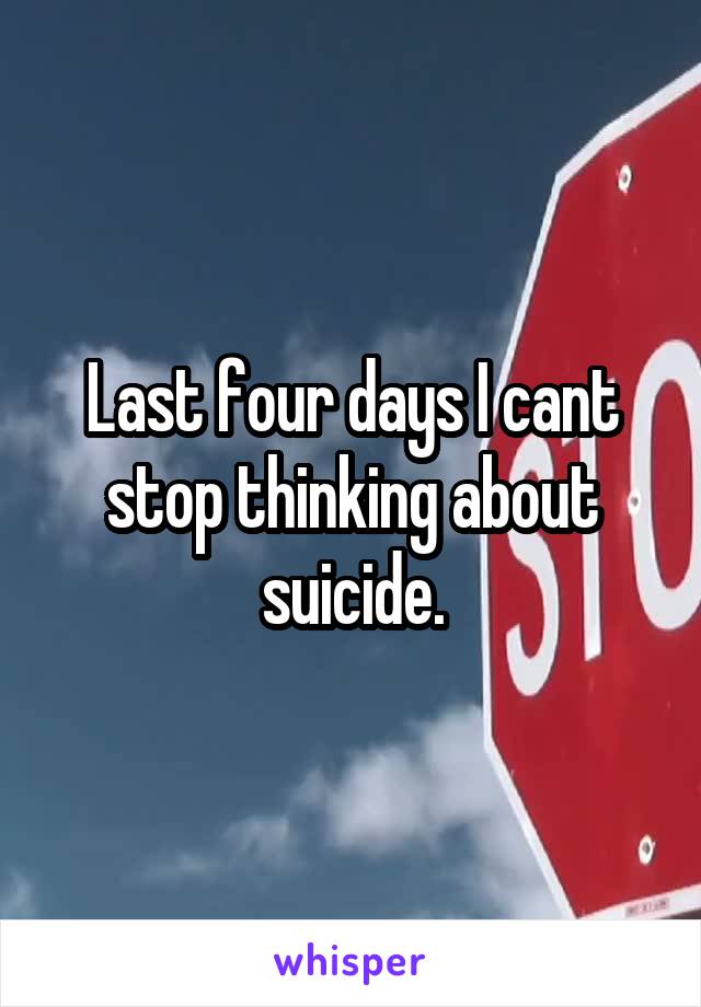 Last four days I cant stop thinking about suicide.