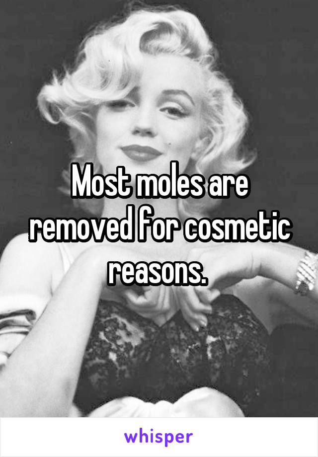 Most moles are removed for cosmetic reasons. 