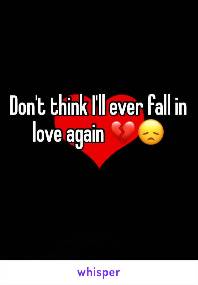 Don't think I'll ever fall in love again 💔😞