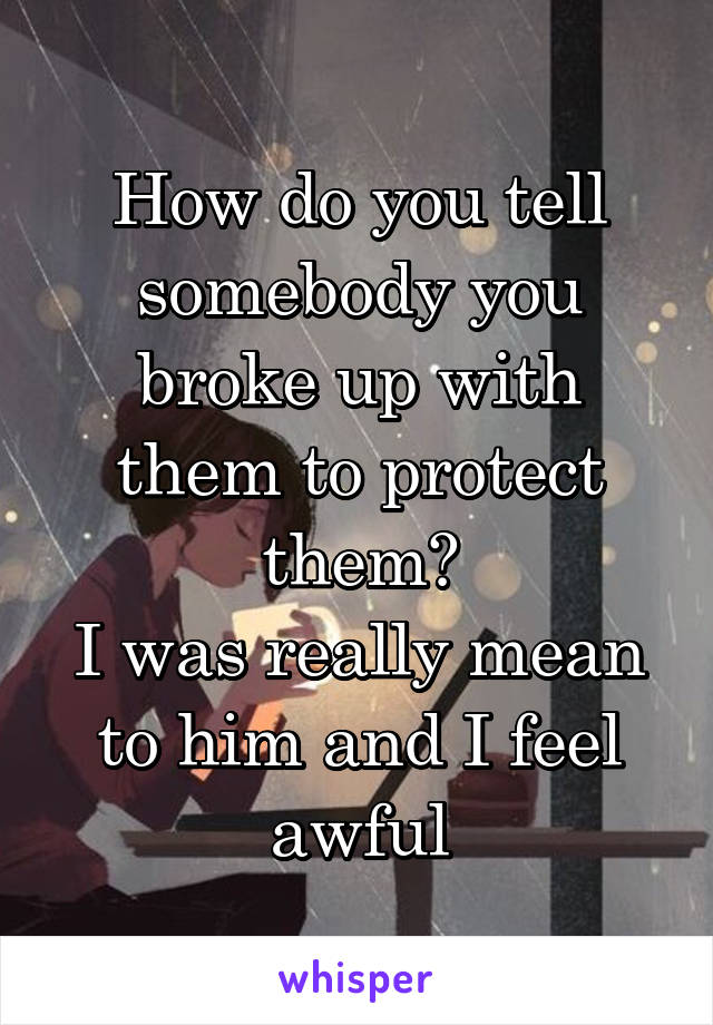 How do you tell somebody you broke up with them to protect them?
I was really mean to him and I feel awful