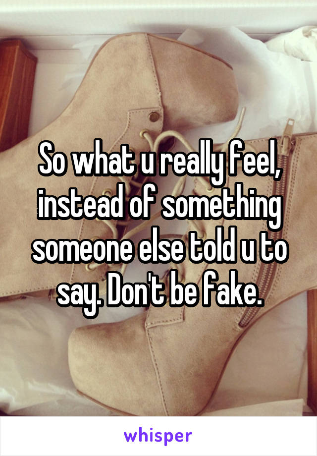 So what u really feel, instead of something someone else told u to say. Don't be fake.