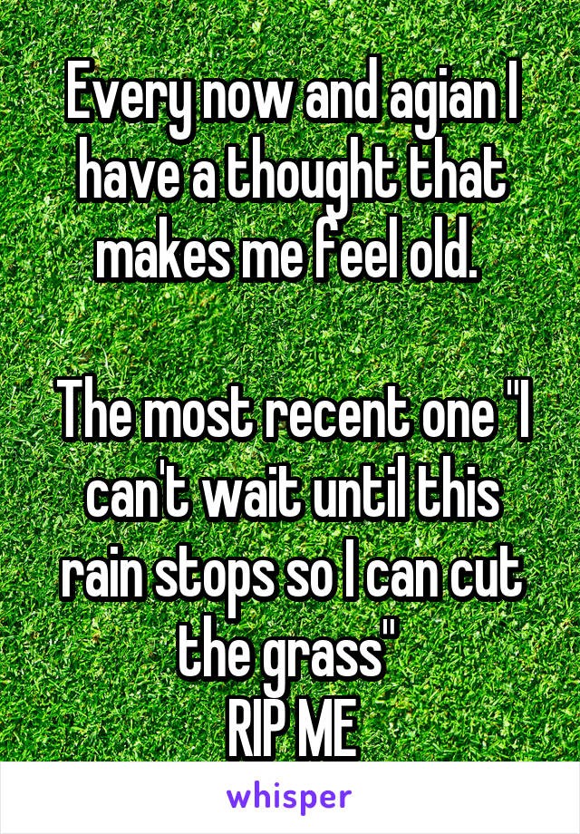 Every now and agian I have a thought that makes me feel old. 

The most recent one "I can't wait until this rain stops so I can cut the grass" 
RIP ME