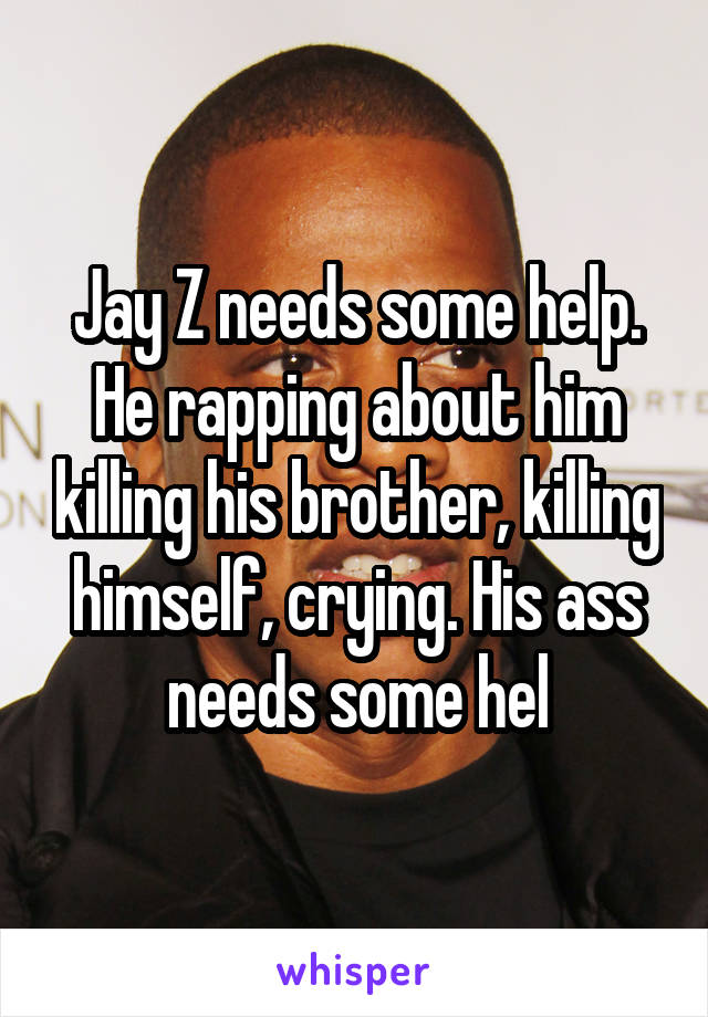 Jay Z needs some help. He rapping about him killing his brother, killing himself, crying. His ass needs some hel