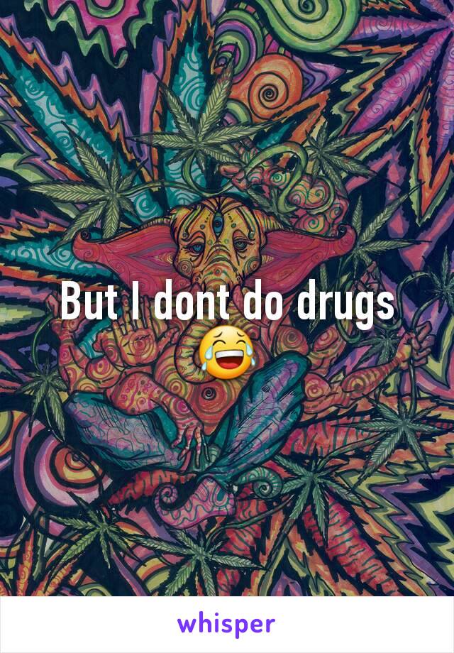 But I dont do drugs 😂