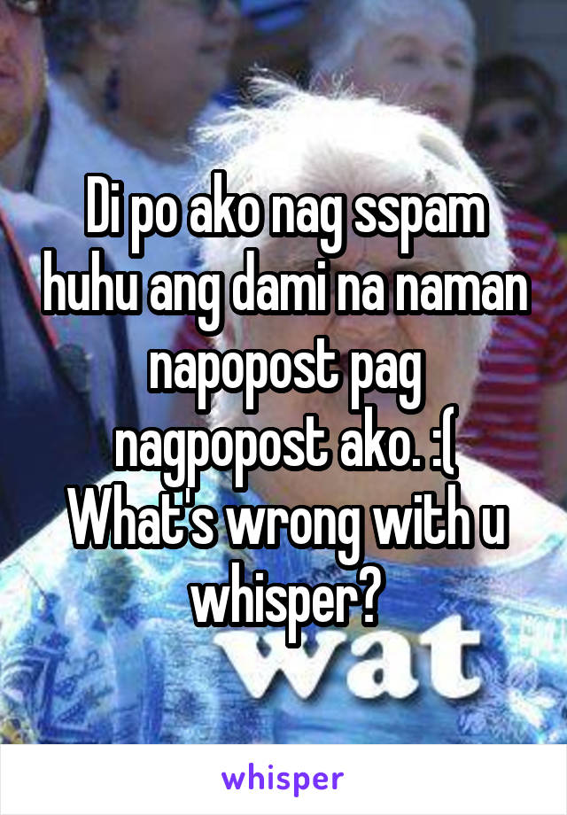 Di po ako nag sspam huhu ang dami na naman napopost pag nagpopost ako. :( What's wrong with u whisper😩