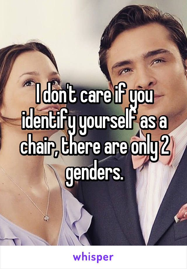 I don't care if you identify yourself as a chair, there are only 2 genders.