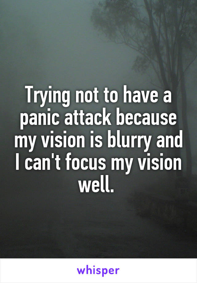 Trying not to have a panic attack because my vision is blurry and I can't focus my vision well. 