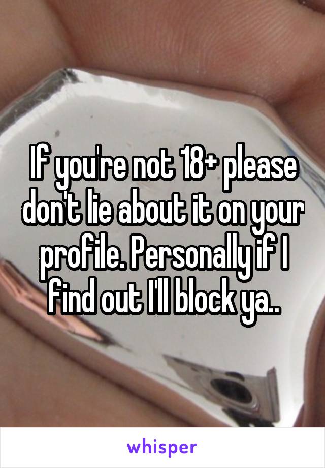 If you're not 18+ please don't lie about it on your profile. Personally if I find out I'll block ya..