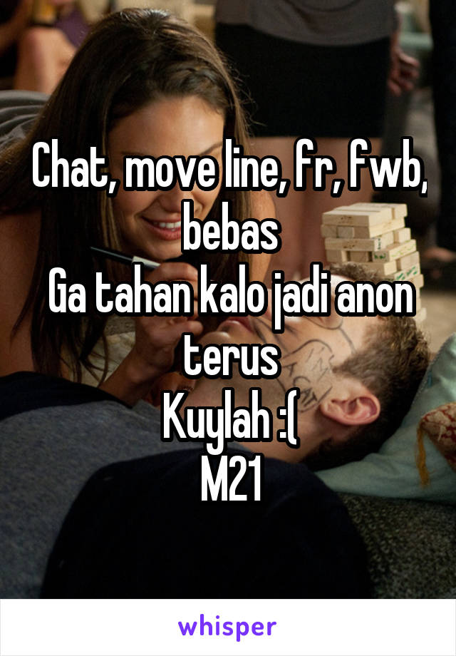 Chat, move line, fr, fwb, bebas
Ga tahan kalo jadi anon terus
Kuylah :(
M21