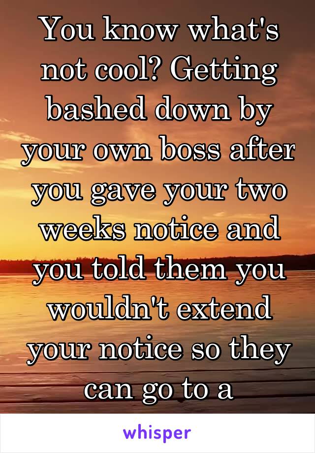 You know what's not cool? Getting bashed down by your own boss after you gave your two weeks notice and you told them you wouldn't extend your notice so they can go to a wedding 