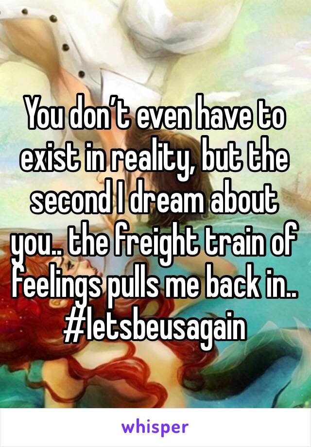 You don’t even have to exist in reality, but the second I dream about you.. the freight train of feelings pulls me back in.. #letsbeusagain 