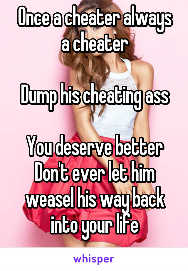 Once a cheater always a cheater

Dump his cheating ass

You deserve better
Don't ever let him weasel his way back into your life
