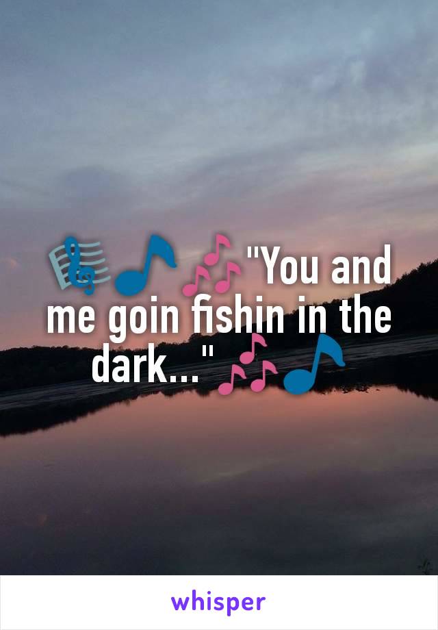 🎼🎵🎶"You and me goin fishin in the dark..."🎶🎵