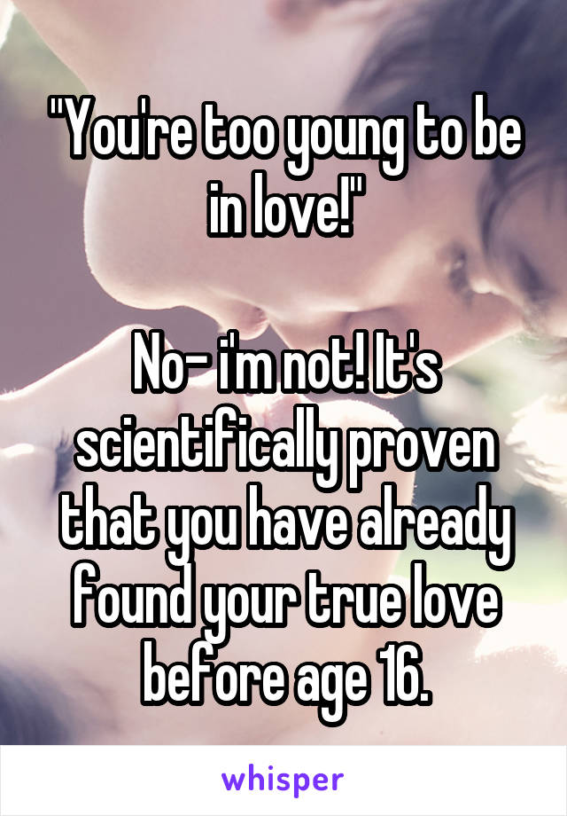 "You're too young to be in love!"

No- i'm not! It's scientifically proven that you have already found your true love before age 16.