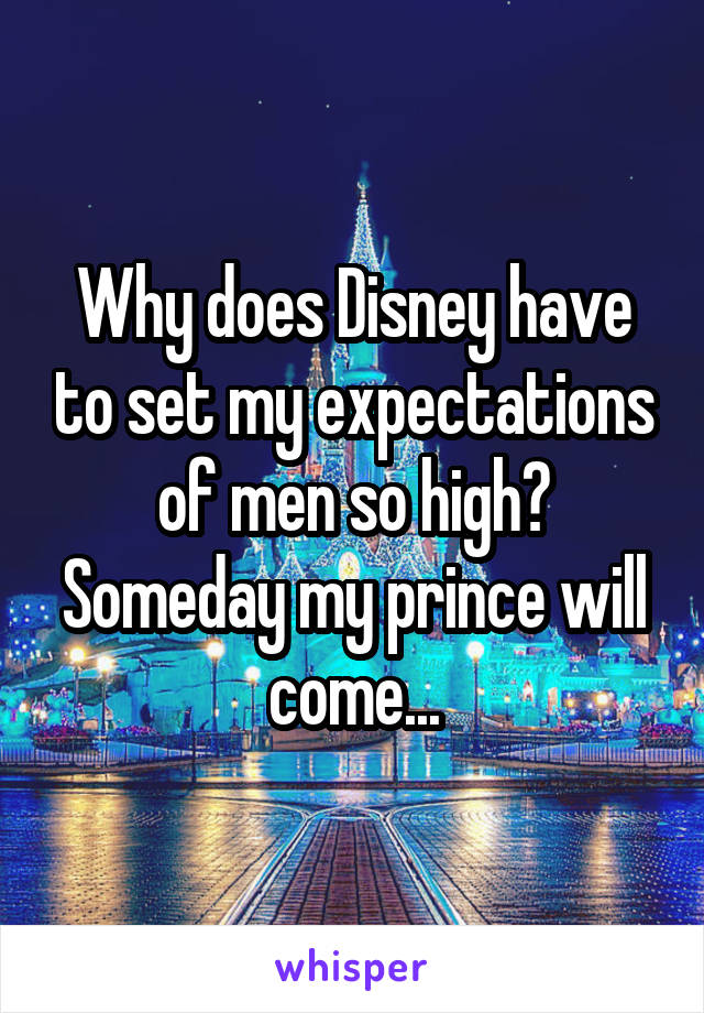 Why does Disney have to set my expectations of men so high? Someday my prince will come...