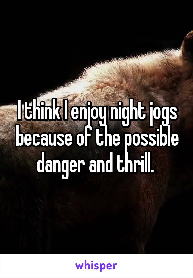 I think I enjoy night jogs because of the possible danger and thrill. 