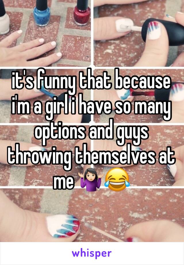 it's funny that because i'm a girl i have so many options and guys throwing themselves at me 🤷🏻‍♀️😂