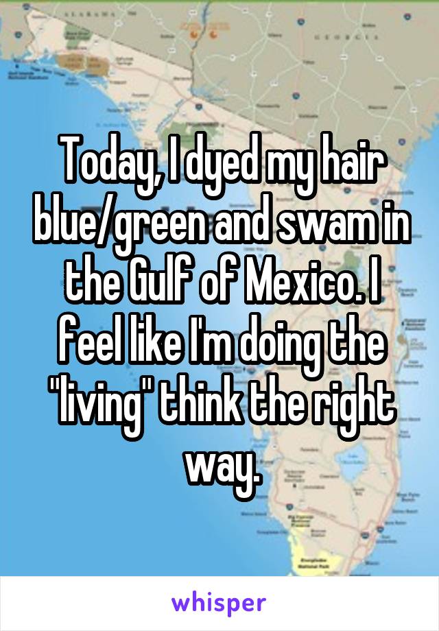 Today, I dyed my hair blue/green and swam in the Gulf of Mexico. I feel like I'm doing the "living" think the right way.