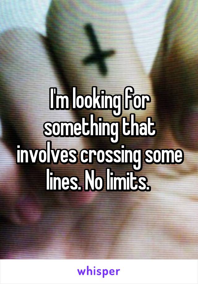 I'm looking for something that involves crossing some lines. No limits. 