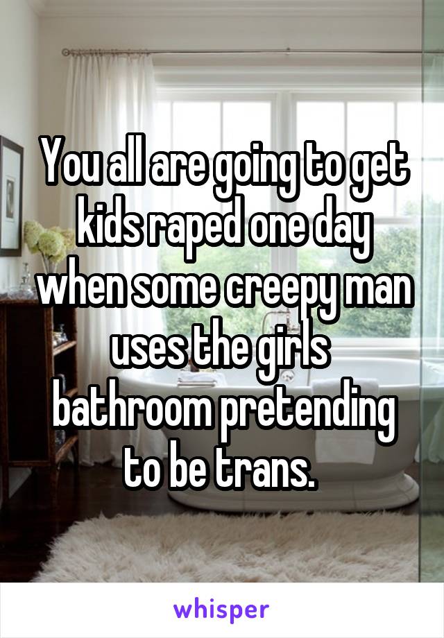 You all are going to get kids raped one day when some creepy man uses the girls  bathroom pretending to be trans. 