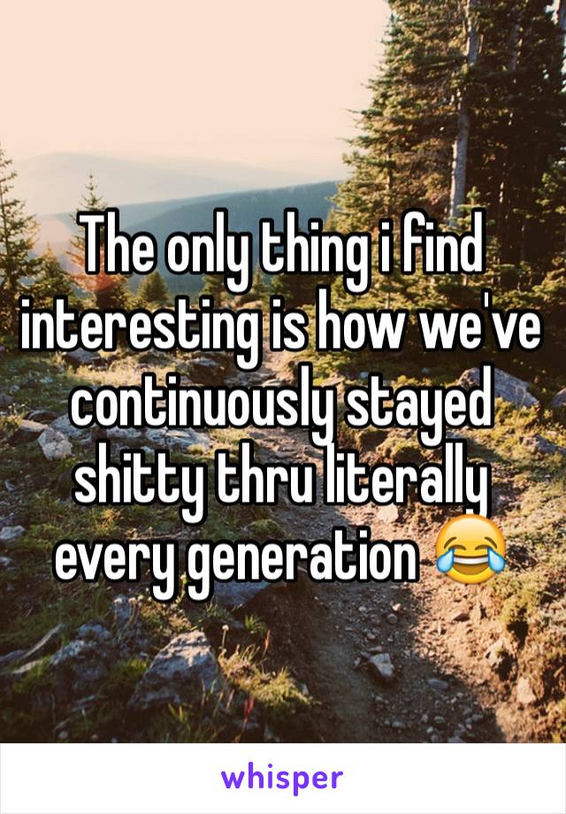 The only thing i find interesting is how we've continuously stayed shitty thru literally every generation 😂