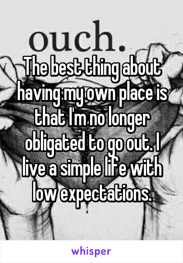 The best thing about having my own place is that I'm no longer obligated to go out. I live a simple life with low expectations.