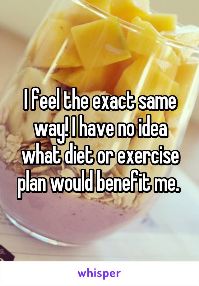 I feel the exact same way! I have no idea what diet or exercise plan would benefit me. 