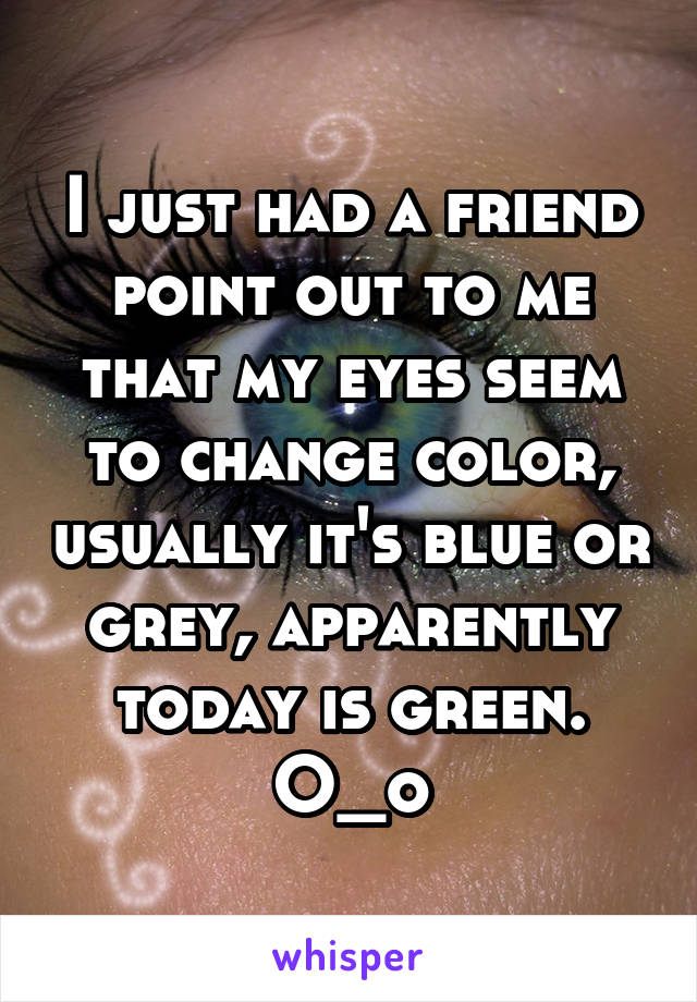 I just had a friend point out to me that my eyes seem to change color, usually it's blue or grey, apparently today is green. O_o