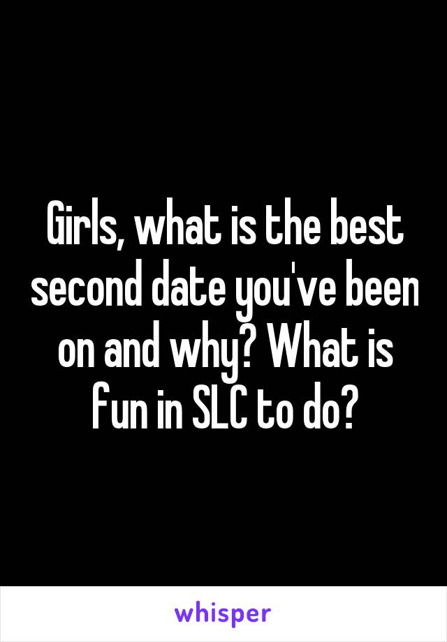 Girls, what is the best second date you've been on and why? What is fun in SLC to do?