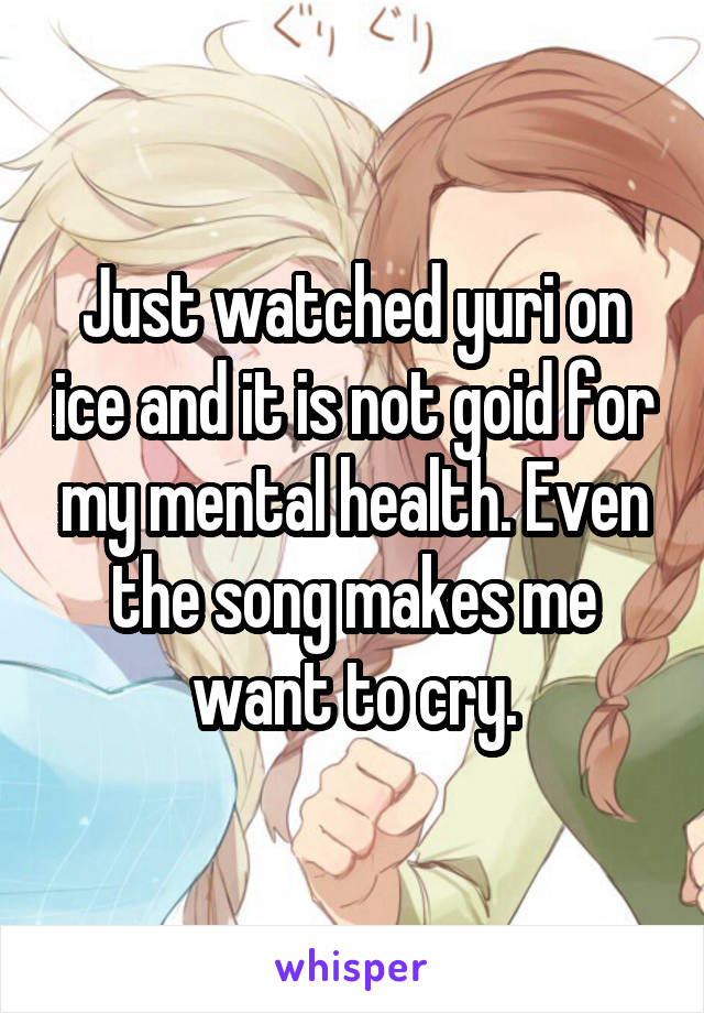 Just watched yuri on ice and it is not goid for my mental health. Even the song makes me want to cry.