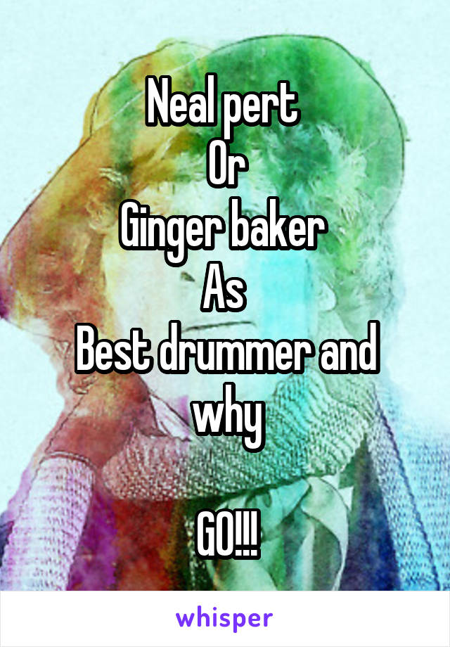 Neal pert 
Or
Ginger baker 
As 
Best drummer and why

GO!!!